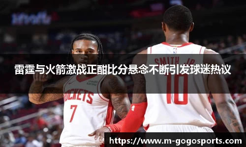 雷霆与火箭激战正酣比分悬念不断引发球迷热议